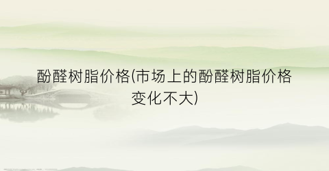 酚醛树脂价格(市场上的酚醛树脂价格变化不大)