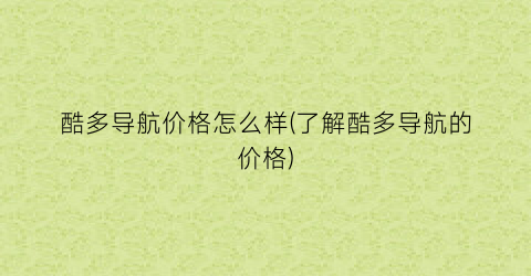 酷多导航价格怎么样(了解酷多导航的价格)