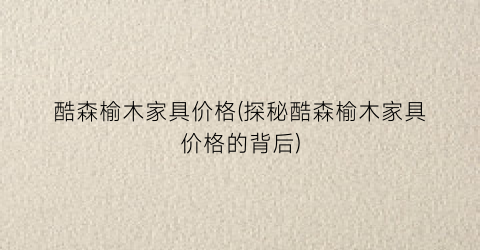 酷森榆木家具价格(探秘酷森榆木家具价格的背后)