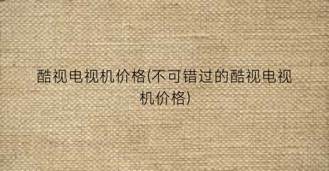 “酷视电视机价格(不可错过的酷视电视机价格)