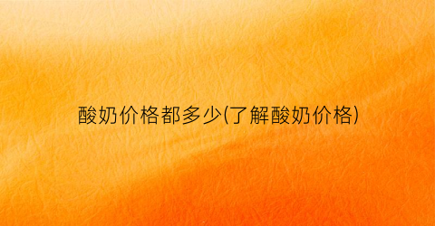 “酸奶价格都多少(了解酸奶价格)