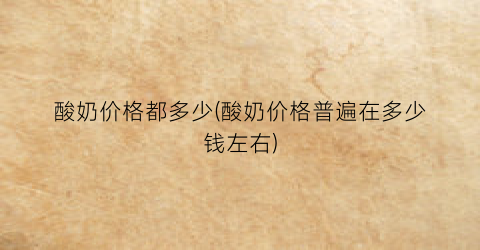 酸奶价格都多少(酸奶价格普遍在多少钱左右)