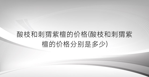 酸枝和刺猬紫檀的价格(酸枝和刺猬紫檀的价格分别是多少)