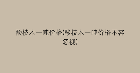 酸枝木一吨价格(酸枝木一吨价格不容忽视)