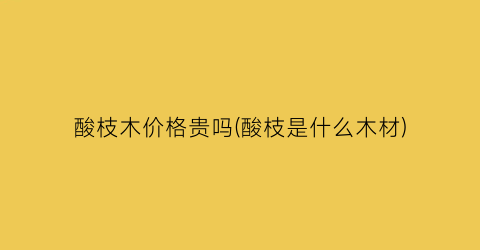 “酸枝木价格贵吗(酸枝是什么木材)