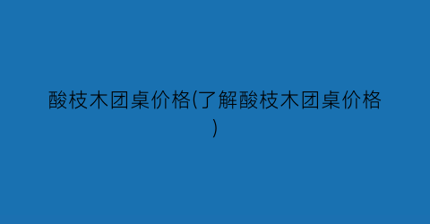 酸枝木团桌价格(了解酸枝木团桌价格)