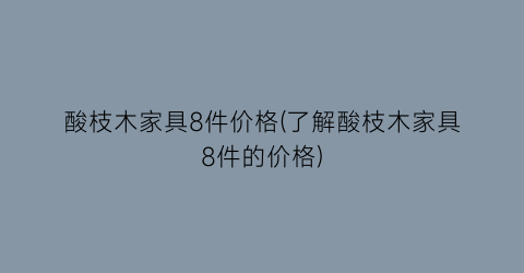 酸枝木家具8件价格(了解酸枝木家具8件的价格)