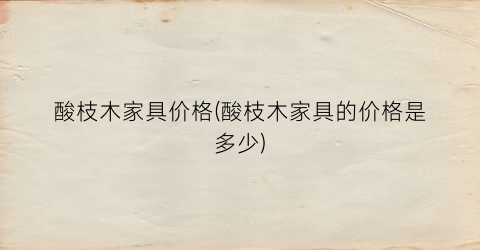 酸枝木家具价格(酸枝木家具的价格是多少)