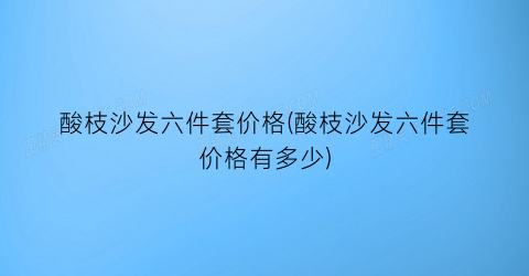 酸枝沙发六件套价格(酸枝沙发六件套价格有多少)