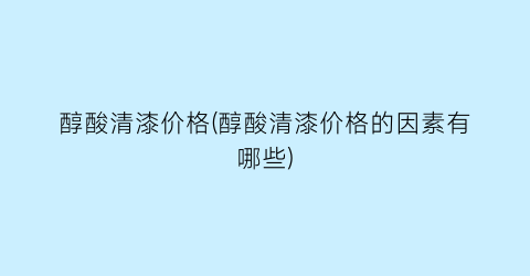 醇酸清漆价格(醇酸清漆价格的因素有哪些)