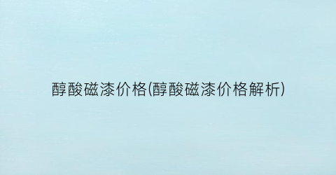 醇酸磁漆价格(醇酸磁漆价格解析)