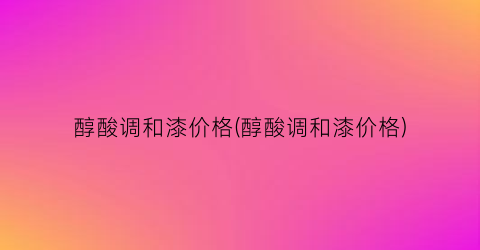 醇酸调和漆价格(醇酸调和漆价格)