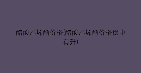 醋酸乙烯酯价格(醋酸乙烯酯价格稳中有升)