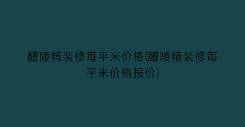 醴陵精装修每平米价格(醴陵精装修每平米价格报价)