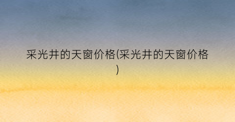 采光井的天窗价格(采光井的天窗价格)