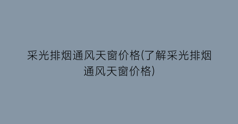 采光排烟通风天窗价格(了解采光排烟通风天窗价格)