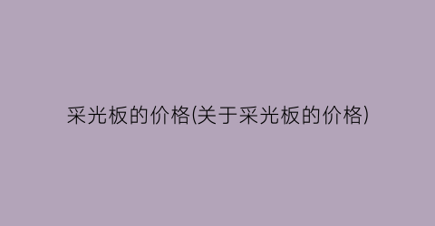采光板的价格(关于采光板的价格)
