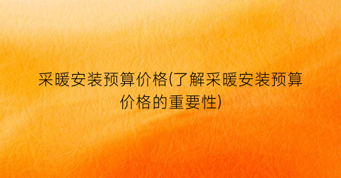 “采暖安装预算价格(了解采暖安装预算价格的重要性)