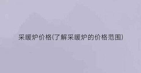 采暖炉价格(了解采暖炉的价格范围)