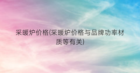采暖炉价格(采暖炉价格与品牌功率材质等有关)