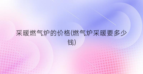 采暖燃气炉的价格(燃气炉采暖要多少钱)