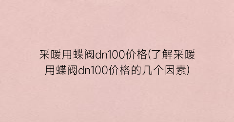 采暖用蝶阀dn100价格(了解采暖用蝶阀dn100价格的几个因素)