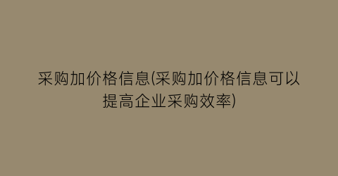 采购加价格信息(采购加价格信息可以提高企业采购效率)