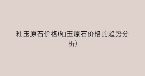 釉玉原石价格(釉玉原石价格的趋势分析)
