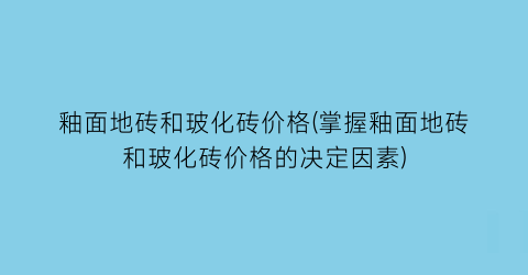 釉面地砖和玻化砖价格(掌握釉面地砖和玻化砖价格的决定因素)