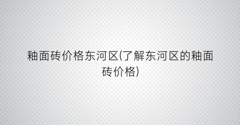 “釉面砖价格东河区(了解东河区的釉面砖价格)