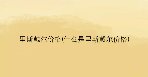 “里斯戴尔价格(什么是里斯戴尔价格)