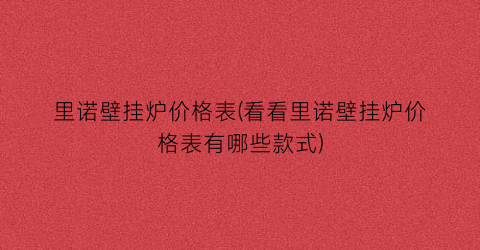 里诺壁挂炉价格表(看看里诺壁挂炉价格表有哪些款式)