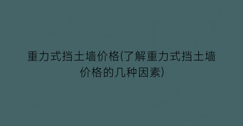 重力式挡土墙价格(了解重力式挡土墙价格的几种因素)