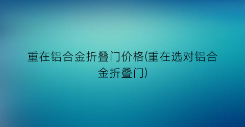 重在铝合金折叠门价格(重在选对铝合金折叠门)