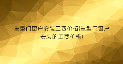 重型门窗户安装工费价格(重型门窗户安装的工费价格)