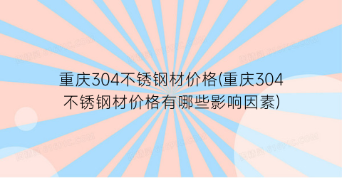 重庆304不锈钢材价格(重庆304不锈钢材价格有哪些影响因素)