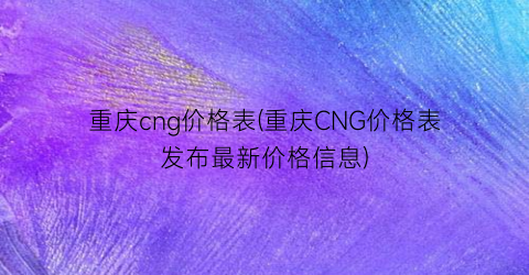 重庆cng价格表(重庆CNG价格表发布最新价格信息)
