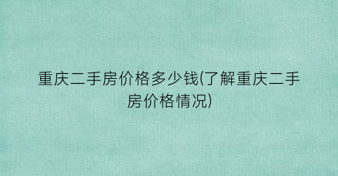重庆二手房价格多少钱(了解重庆二手房价格情况)