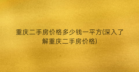 重庆二手房价格多少钱一平方(深入了解重庆二手房价格)