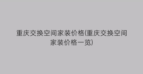 重庆交换空间家装价格(重庆交换空间家装价格一览)