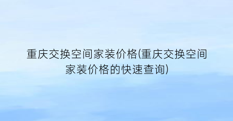 重庆交换空间家装价格(重庆交换空间家装价格的快速查询)