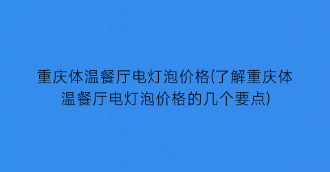 重庆体温餐厅电灯泡价格(了解重庆体温餐厅电灯泡价格的几个要点)