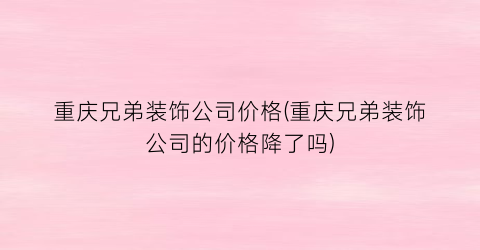 重庆兄弟装饰公司价格(重庆兄弟装饰公司的价格降了吗)