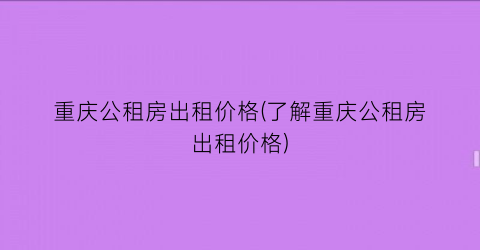 重庆公租房出租价格(了解重庆公租房出租价格)