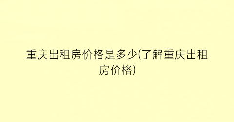 重庆出租房价格是多少(了解重庆出租房价格)