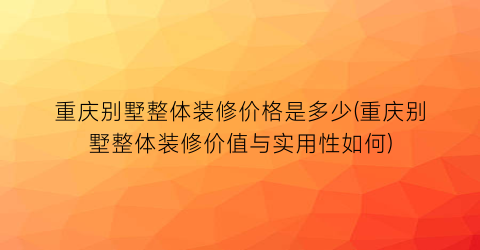 重庆别墅整体装修价格是多少(重庆别墅整体装修价值与实用性如何)