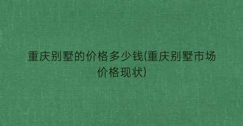 重庆别墅的价格多少钱(重庆别墅市场价格现状)