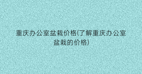 重庆办公室盆栽价格(了解重庆办公室盆栽的价格)