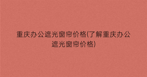 重庆办公遮光窗帘价格(了解重庆办公遮光窗帘价格)