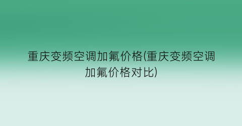 重庆变频空调加氟价格(重庆变频空调加氟价格对比)